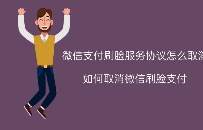 微信支付刷脸服务协议怎么取消 如何取消微信刷脸支付？